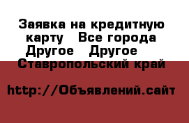 Заявка на кредитную карту - Все города Другое » Другое   . Ставропольский край